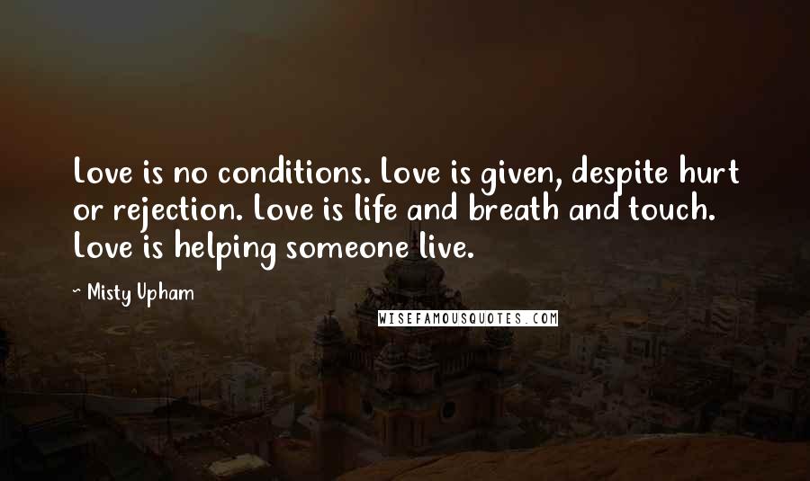 Misty Upham Quotes: Love is no conditions. Love is given, despite hurt or rejection. Love is life and breath and touch. Love is helping someone live.