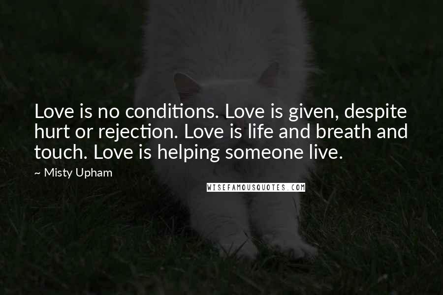 Misty Upham Quotes: Love is no conditions. Love is given, despite hurt or rejection. Love is life and breath and touch. Love is helping someone live.