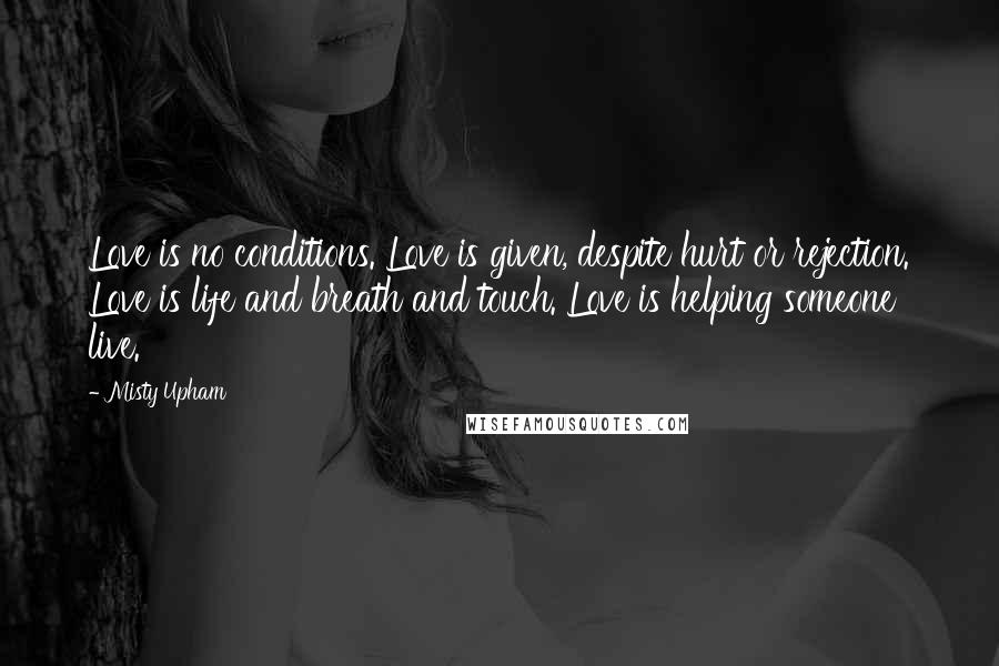 Misty Upham Quotes: Love is no conditions. Love is given, despite hurt or rejection. Love is life and breath and touch. Love is helping someone live.