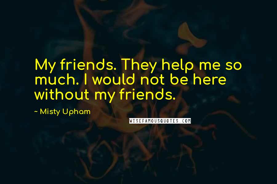 Misty Upham Quotes: My friends. They help me so much. I would not be here without my friends.