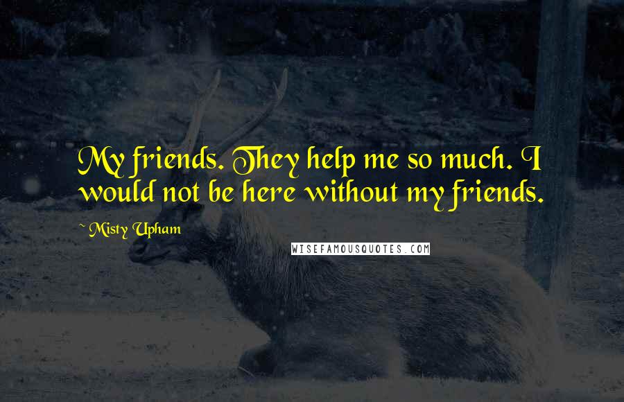 Misty Upham Quotes: My friends. They help me so much. I would not be here without my friends.