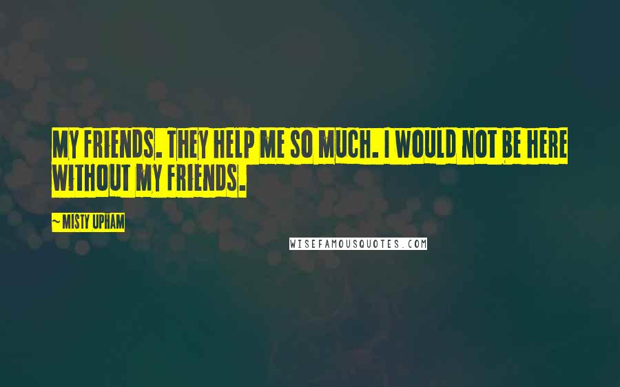 Misty Upham Quotes: My friends. They help me so much. I would not be here without my friends.