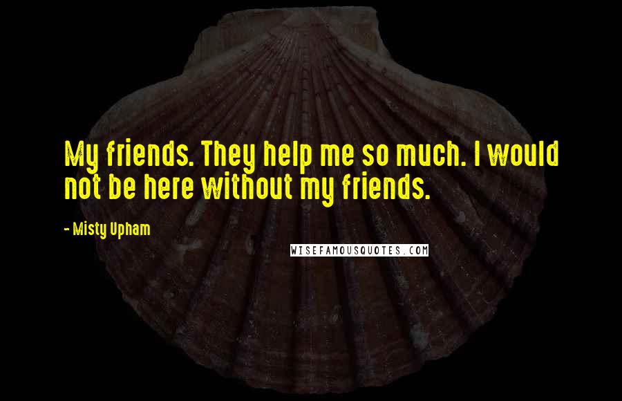 Misty Upham Quotes: My friends. They help me so much. I would not be here without my friends.