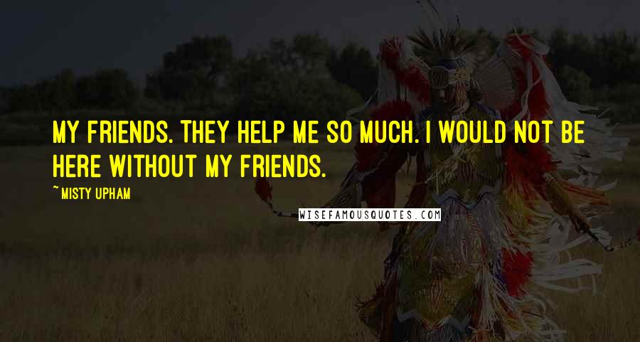 Misty Upham Quotes: My friends. They help me so much. I would not be here without my friends.