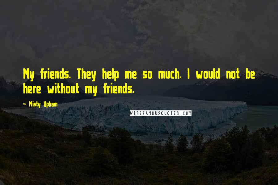 Misty Upham Quotes: My friends. They help me so much. I would not be here without my friends.