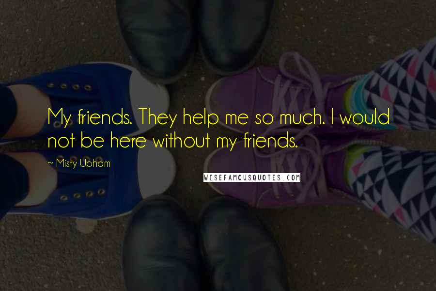Misty Upham Quotes: My friends. They help me so much. I would not be here without my friends.