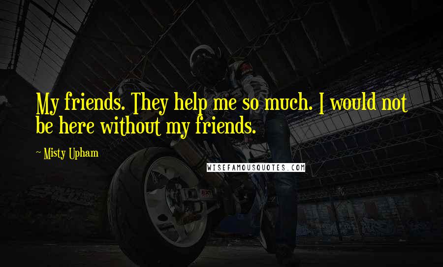 Misty Upham Quotes: My friends. They help me so much. I would not be here without my friends.