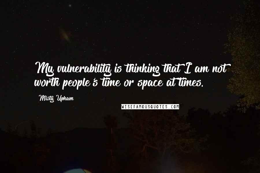 Misty Upham Quotes: My vulnerability is thinking that I am not worth people's time or space at times.