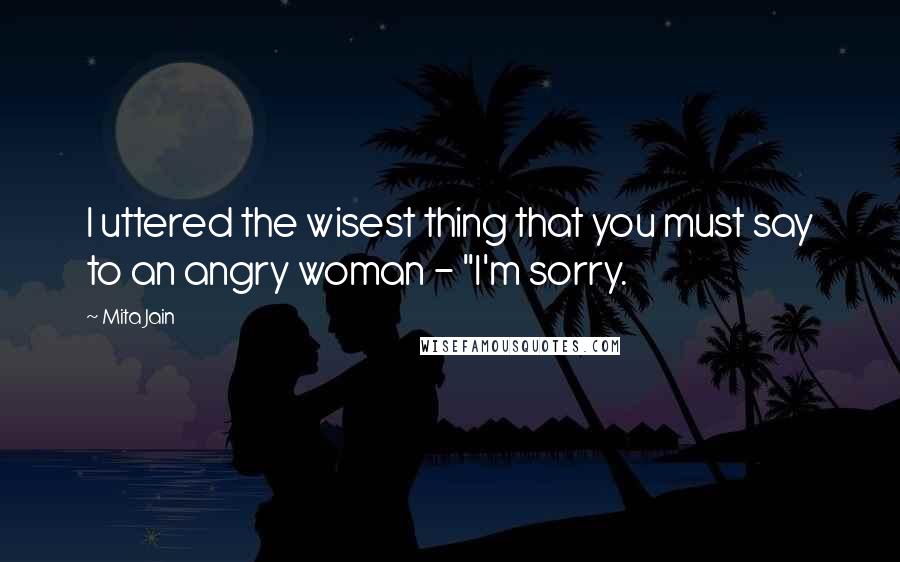 Mita Jain Quotes: I uttered the wisest thing that you must say to an angry woman - "I'm sorry.