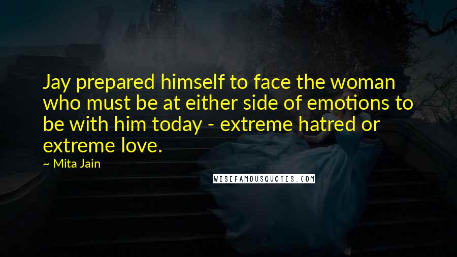 Mita Jain Quotes: Jay prepared himself to face the woman who must be at either side of emotions to be with him today - extreme hatred or extreme love.