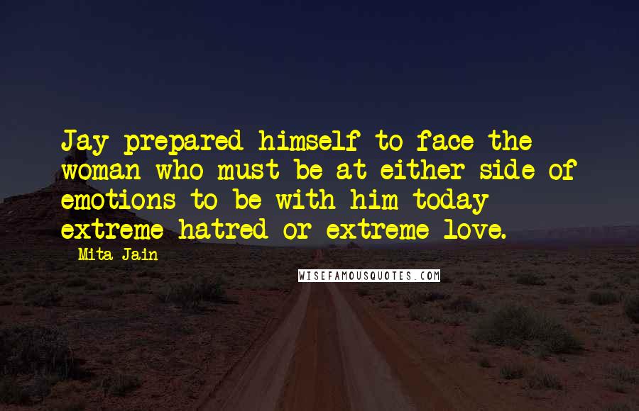 Mita Jain Quotes: Jay prepared himself to face the woman who must be at either side of emotions to be with him today - extreme hatred or extreme love.