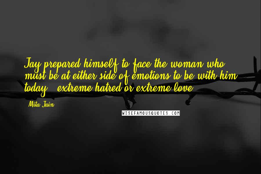 Mita Jain Quotes: Jay prepared himself to face the woman who must be at either side of emotions to be with him today - extreme hatred or extreme love.