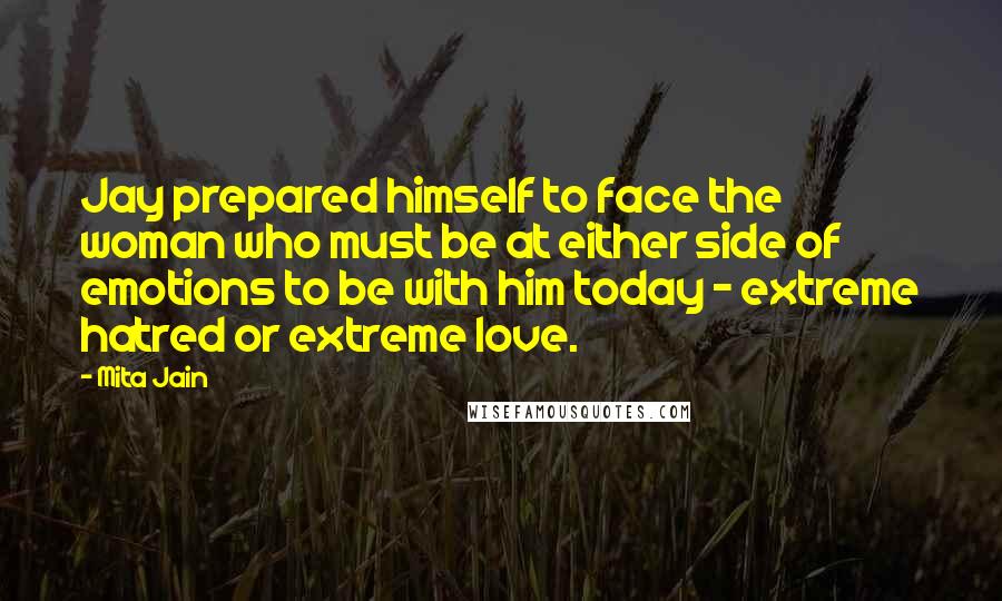 Mita Jain Quotes: Jay prepared himself to face the woman who must be at either side of emotions to be with him today - extreme hatred or extreme love.