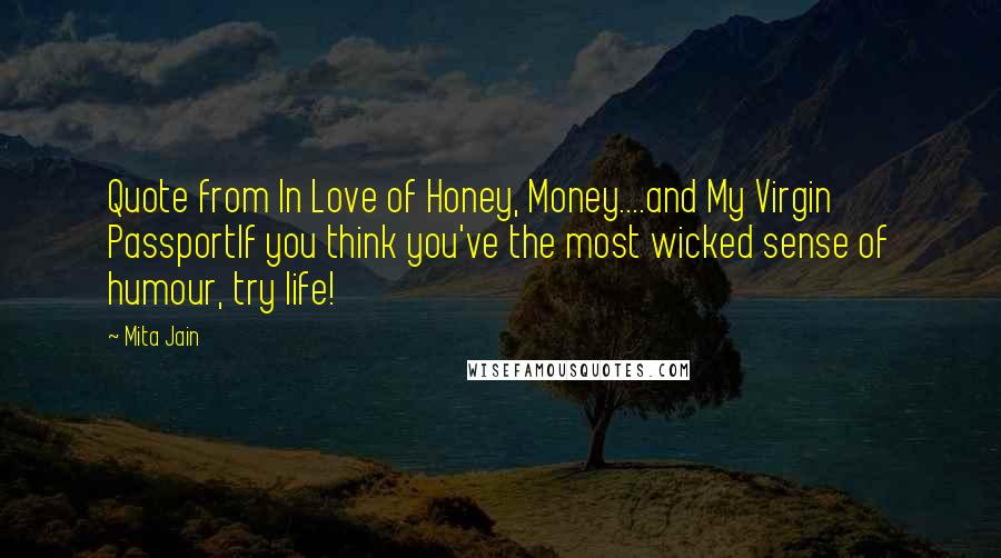 Mita Jain Quotes: Quote from In Love of Honey, Money....and My Virgin PassportIf you think you've the most wicked sense of humour, try life!