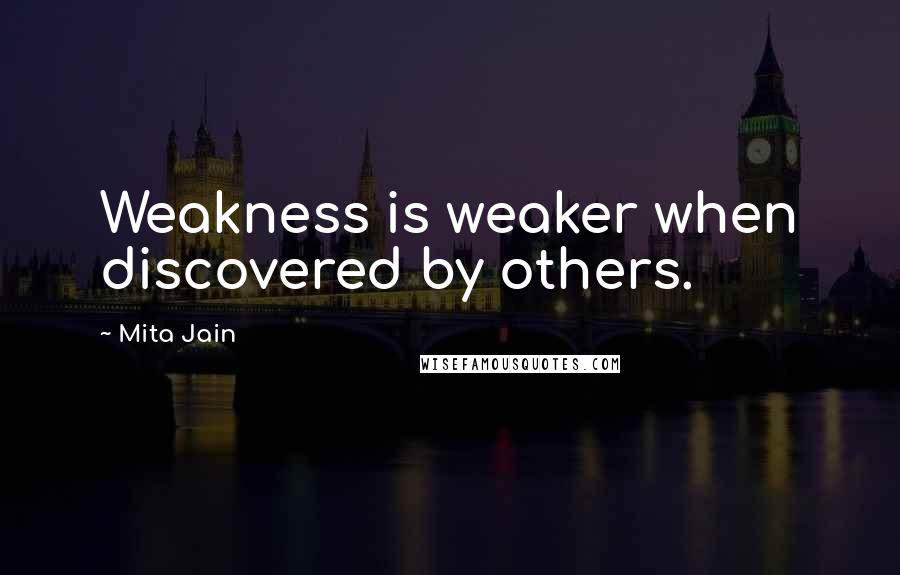 Mita Jain Quotes: Weakness is weaker when discovered by others.