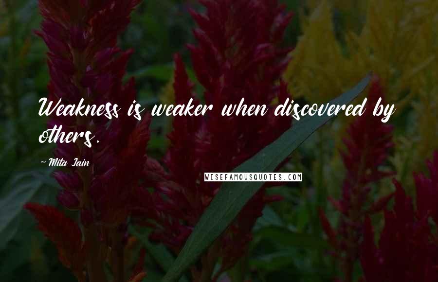 Mita Jain Quotes: Weakness is weaker when discovered by others.