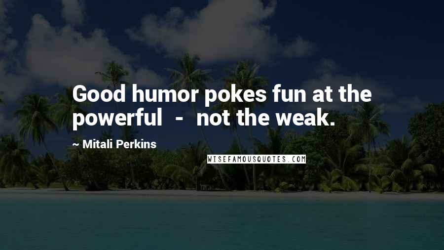 Mitali Perkins Quotes: Good humor pokes fun at the powerful - not the weak.