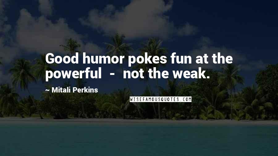 Mitali Perkins Quotes: Good humor pokes fun at the powerful  -  not the weak.