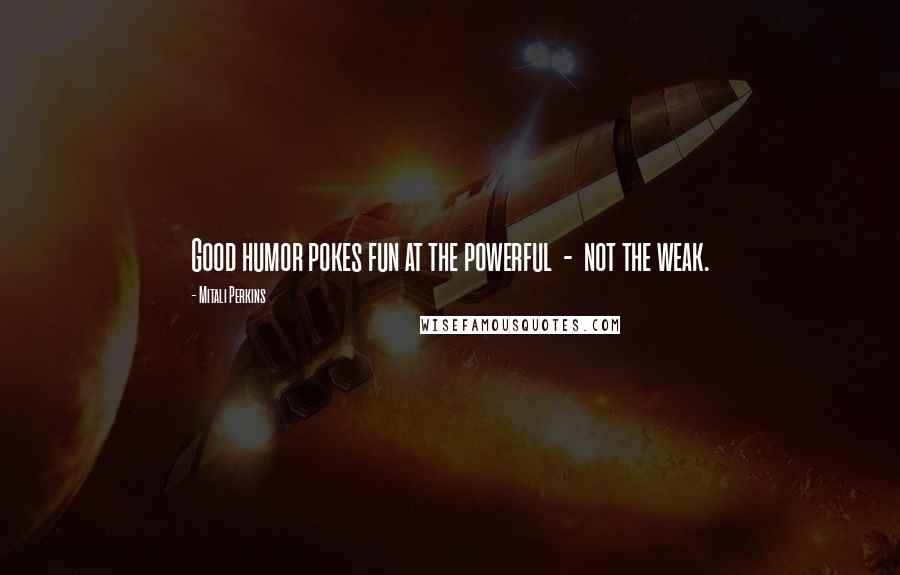 Mitali Perkins Quotes: Good humor pokes fun at the powerful - not the weak.
