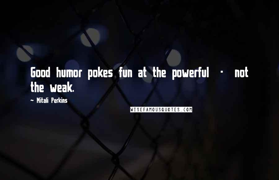 Mitali Perkins Quotes: Good humor pokes fun at the powerful - not the weak.