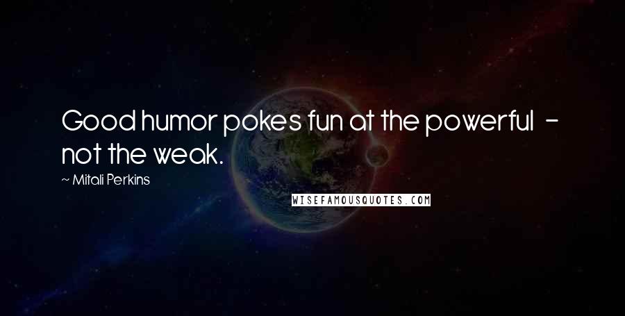 Mitali Perkins Quotes: Good humor pokes fun at the powerful - not the weak.