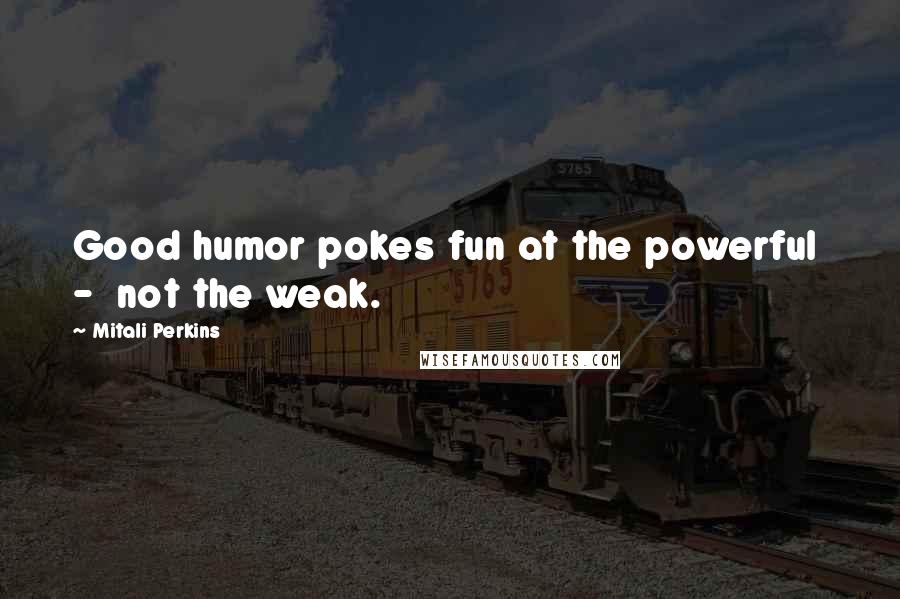 Mitali Perkins Quotes: Good humor pokes fun at the powerful - not the weak.