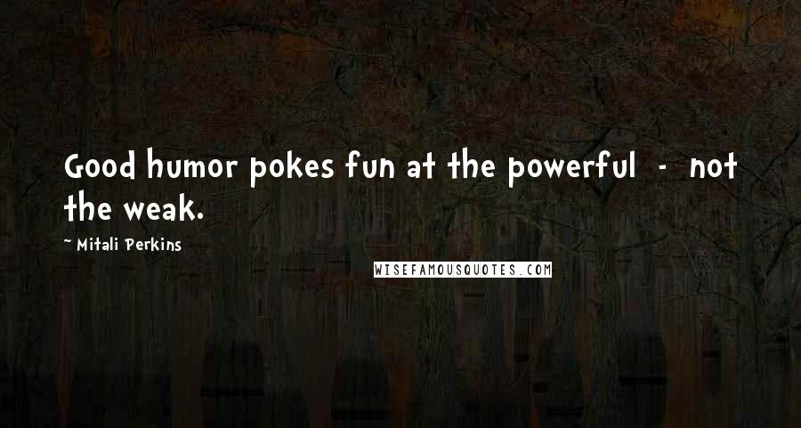 Mitali Perkins Quotes: Good humor pokes fun at the powerful - not the weak.