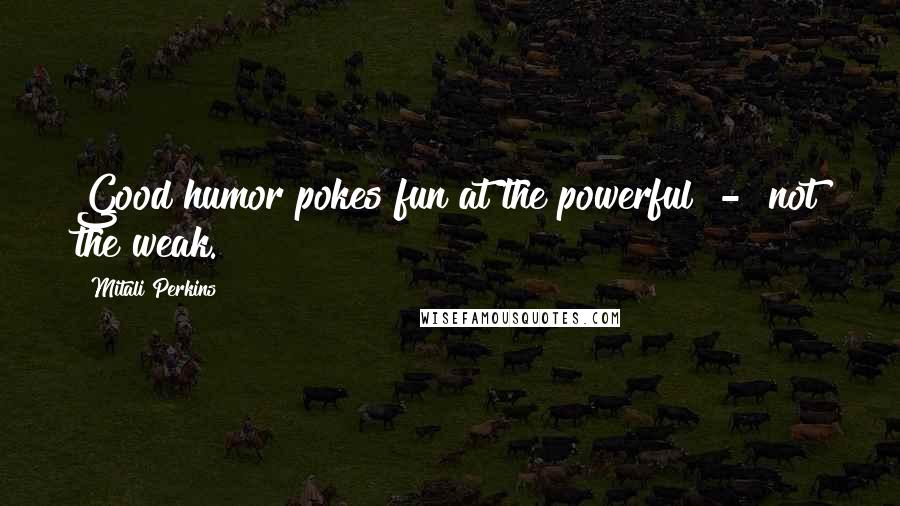 Mitali Perkins Quotes: Good humor pokes fun at the powerful - not the weak.