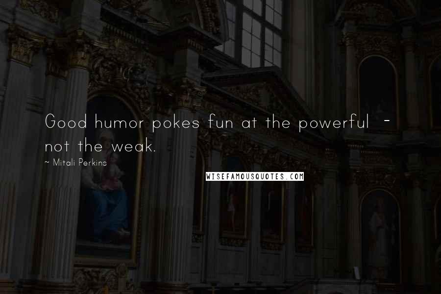 Mitali Perkins Quotes: Good humor pokes fun at the powerful - not the weak.
