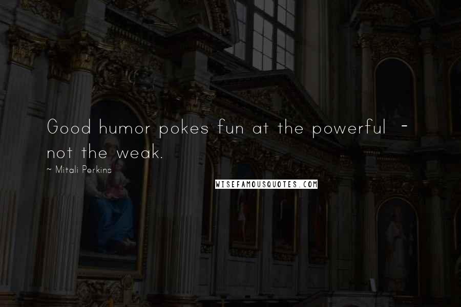 Mitali Perkins Quotes: Good humor pokes fun at the powerful  -  not the weak.