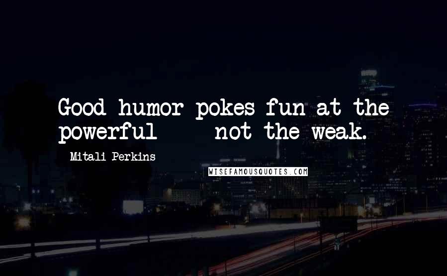 Mitali Perkins Quotes: Good humor pokes fun at the powerful  -  not the weak.