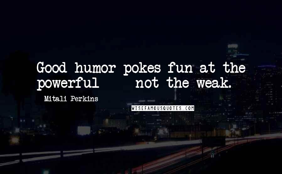 Mitali Perkins Quotes: Good humor pokes fun at the powerful - not the weak.