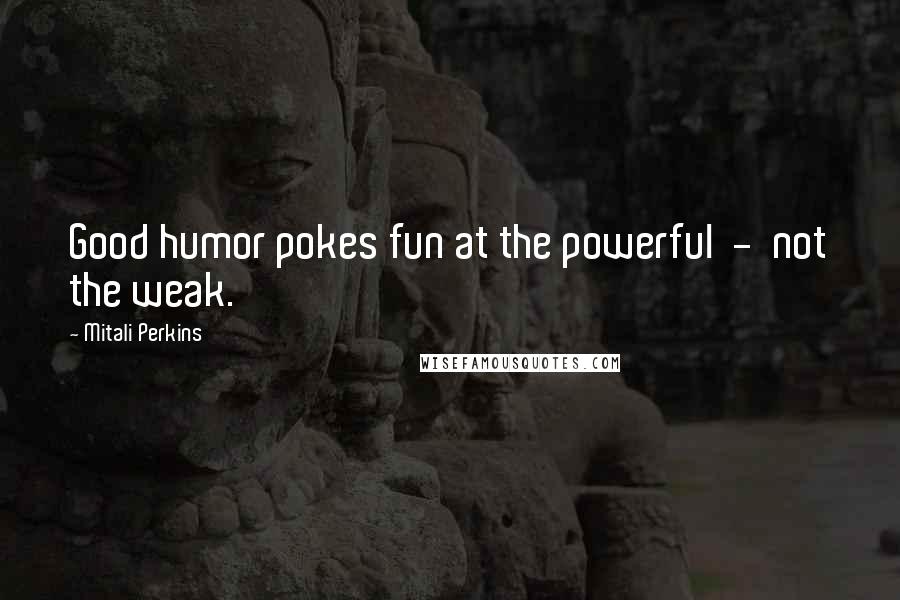 Mitali Perkins Quotes: Good humor pokes fun at the powerful - not the weak.