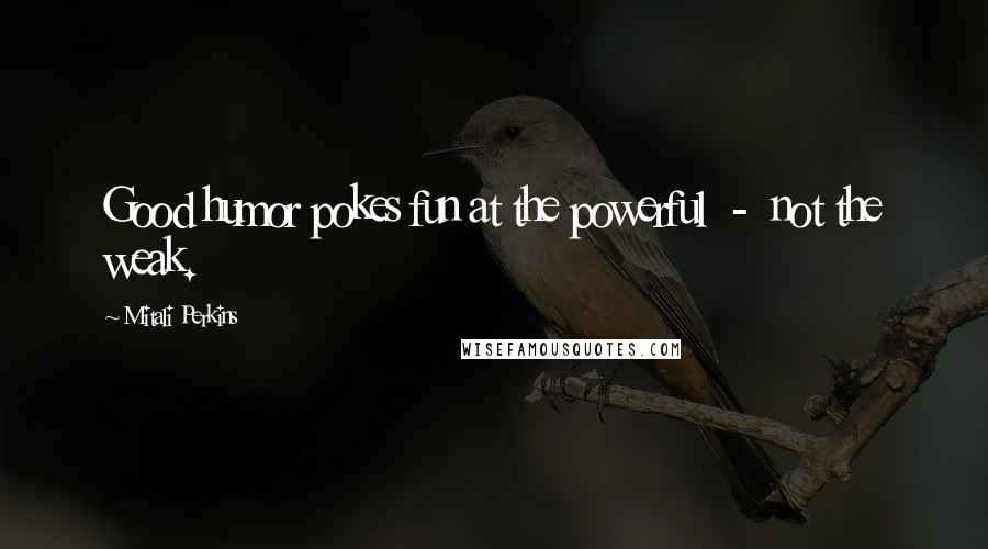 Mitali Perkins Quotes: Good humor pokes fun at the powerful - not the weak.