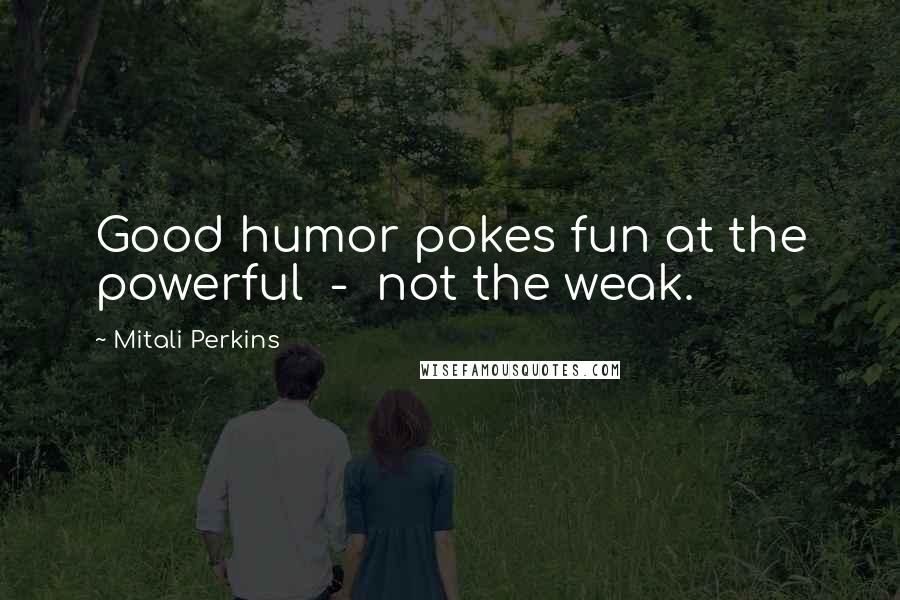 Mitali Perkins Quotes: Good humor pokes fun at the powerful - not the weak.