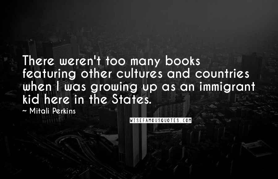 Mitali Perkins Quotes: There weren't too many books featuring other cultures and countries when I was growing up as an immigrant kid here in the States.
