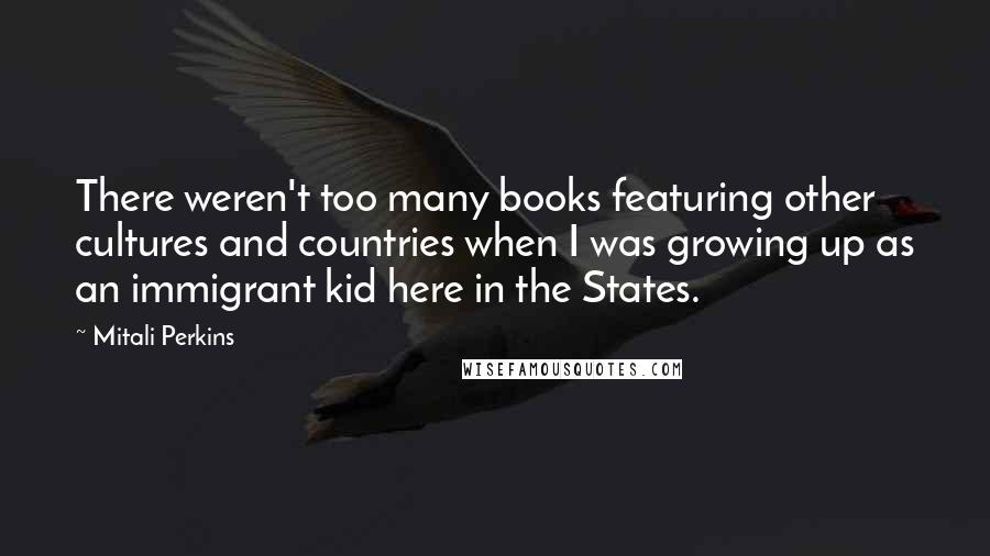 Mitali Perkins Quotes: There weren't too many books featuring other cultures and countries when I was growing up as an immigrant kid here in the States.