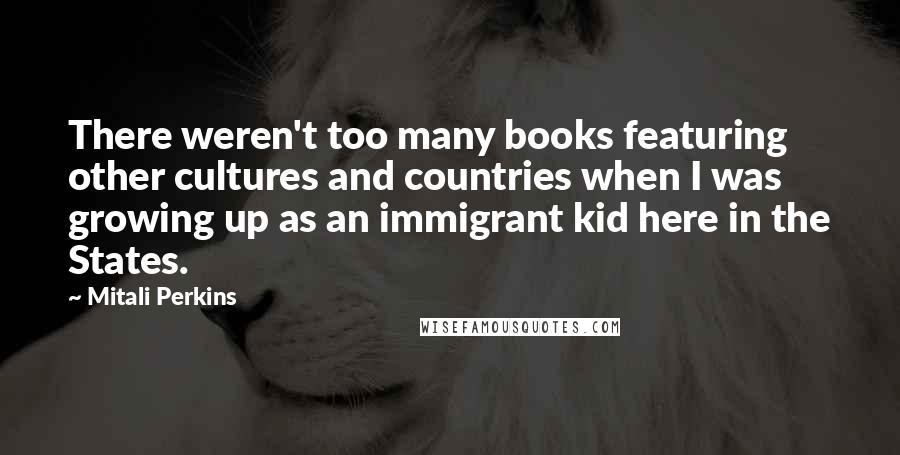 Mitali Perkins Quotes: There weren't too many books featuring other cultures and countries when I was growing up as an immigrant kid here in the States.