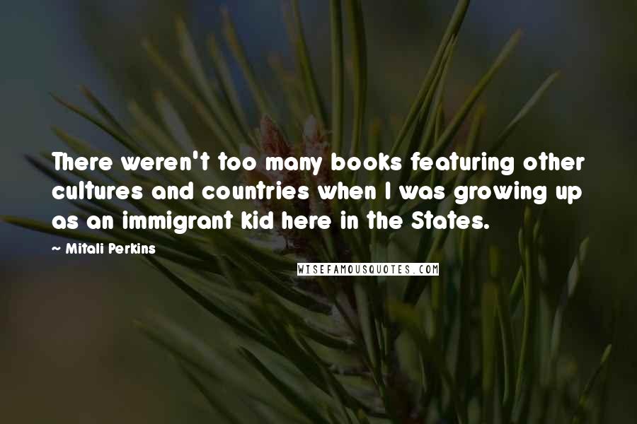 Mitali Perkins Quotes: There weren't too many books featuring other cultures and countries when I was growing up as an immigrant kid here in the States.