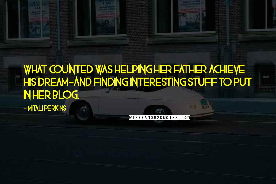 Mitali Perkins Quotes: what counted was helping her father achieve his dream-and finding interesting stuff to put in her blog.