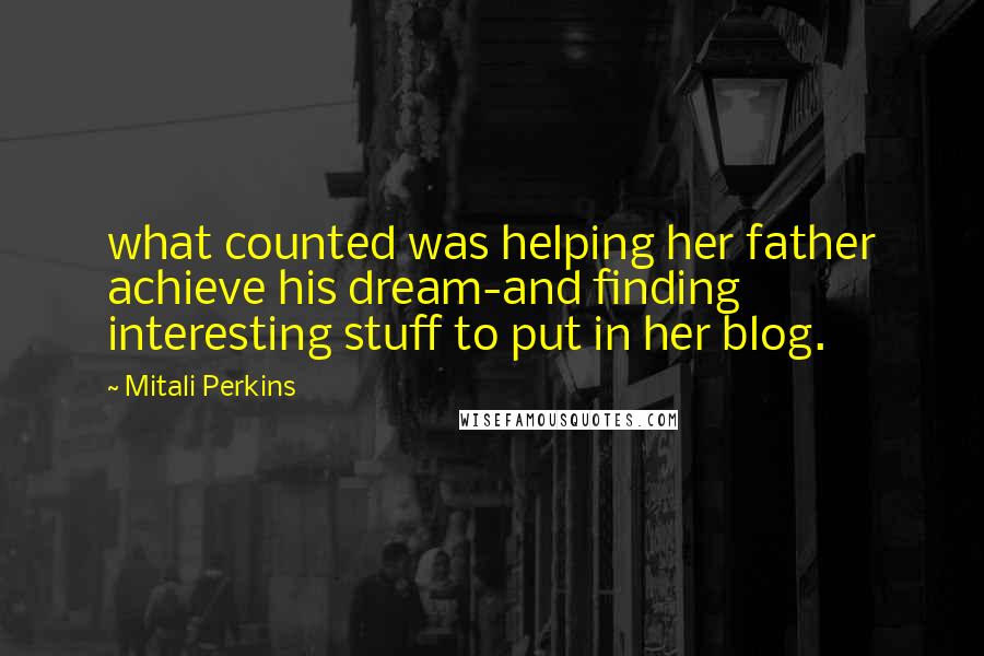 Mitali Perkins Quotes: what counted was helping her father achieve his dream-and finding interesting stuff to put in her blog.