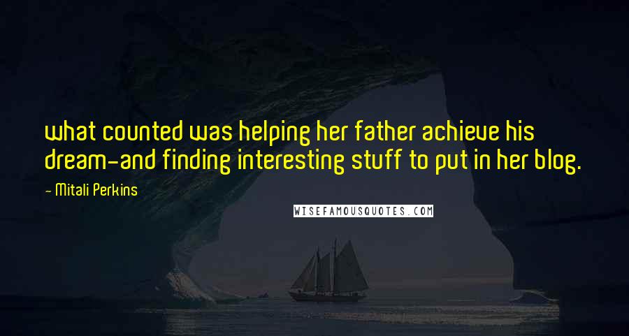 Mitali Perkins Quotes: what counted was helping her father achieve his dream-and finding interesting stuff to put in her blog.