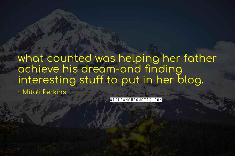 Mitali Perkins Quotes: what counted was helping her father achieve his dream-and finding interesting stuff to put in her blog.