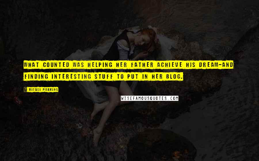Mitali Perkins Quotes: what counted was helping her father achieve his dream-and finding interesting stuff to put in her blog.