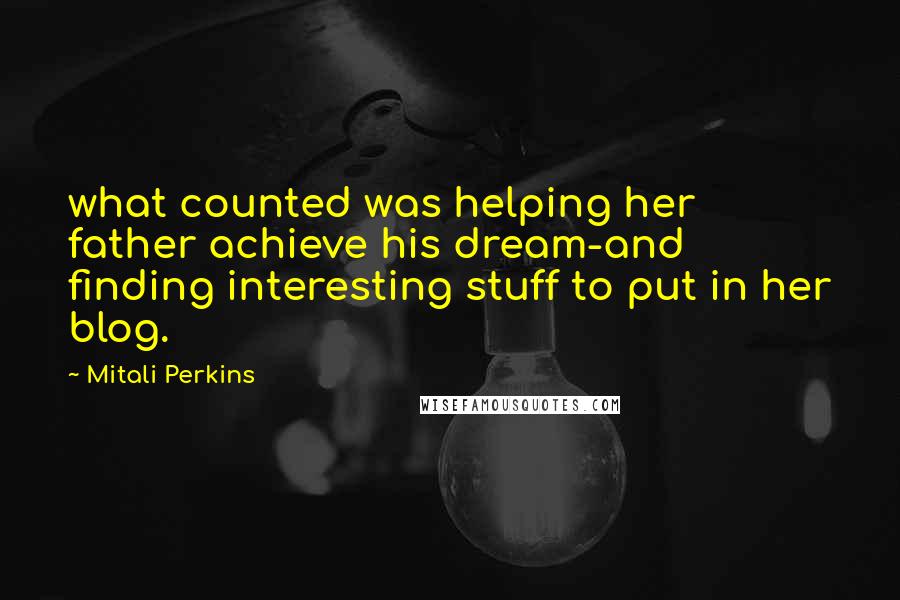 Mitali Perkins Quotes: what counted was helping her father achieve his dream-and finding interesting stuff to put in her blog.