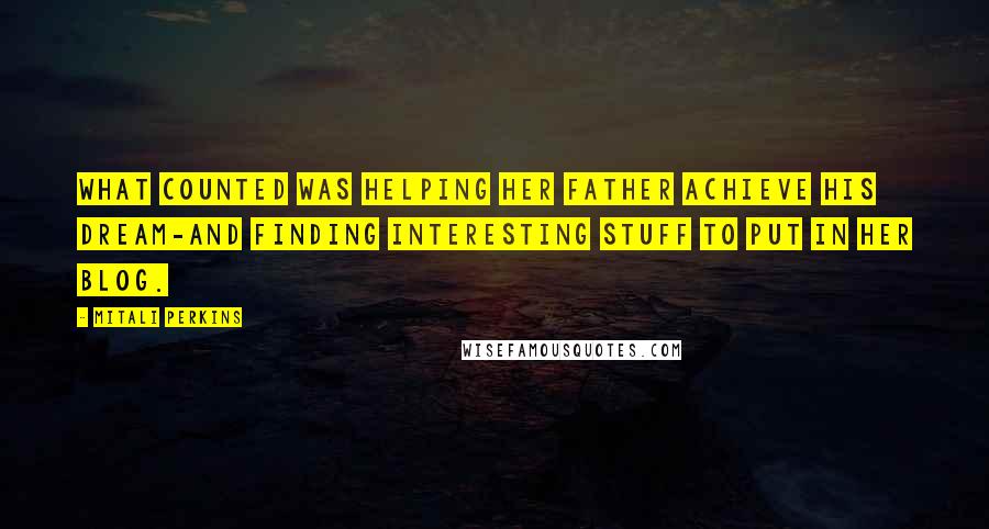 Mitali Perkins Quotes: what counted was helping her father achieve his dream-and finding interesting stuff to put in her blog.