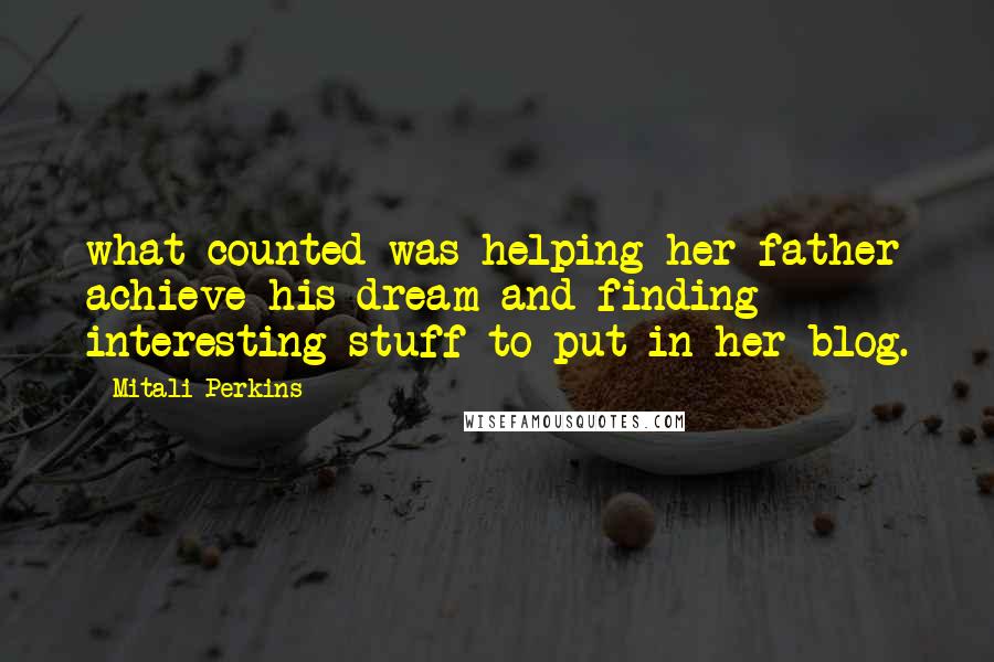 Mitali Perkins Quotes: what counted was helping her father achieve his dream-and finding interesting stuff to put in her blog.