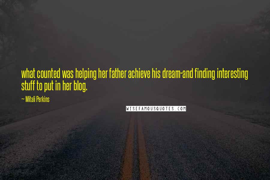 Mitali Perkins Quotes: what counted was helping her father achieve his dream-and finding interesting stuff to put in her blog.