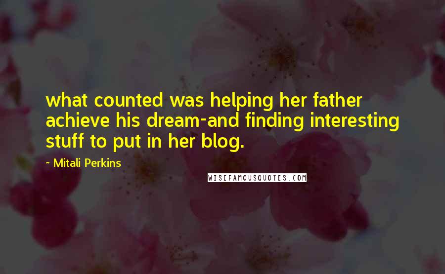 Mitali Perkins Quotes: what counted was helping her father achieve his dream-and finding interesting stuff to put in her blog.