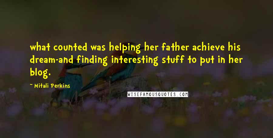 Mitali Perkins Quotes: what counted was helping her father achieve his dream-and finding interesting stuff to put in her blog.